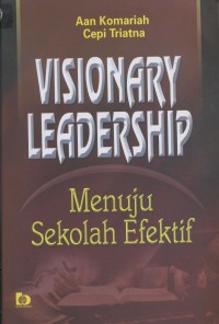 Visionary leadership : menuju sekolah efektif / Dr. Aan Komariah, M.Pd., Cepi Triatna, S.Pd.